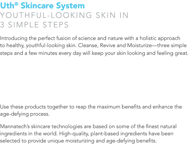 Uth® Skincare System YOUTHFUL-LOOKING SKIN IN 3 SIMPLE STEPS Introducing the perfect fusion of science and nature wit...