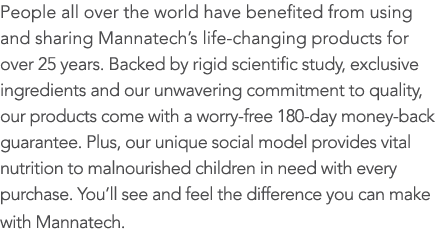 People all over the world have benefited from using and sharing Mannatech’s life-changing products for over 25 years....