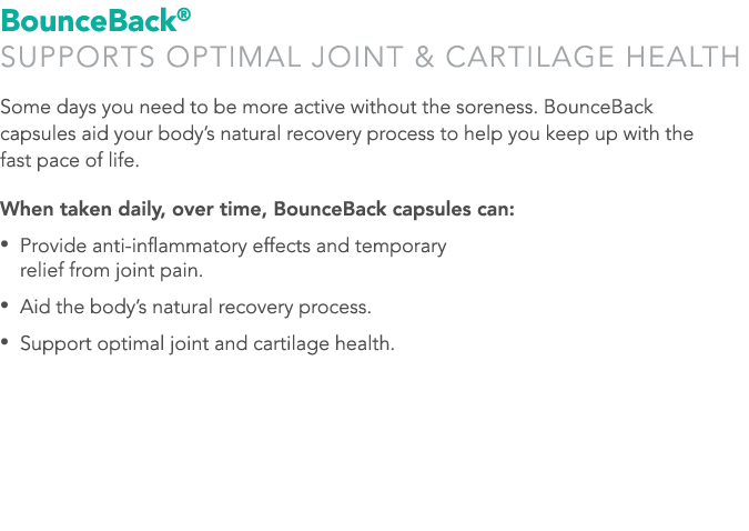BounceBack® Supports optimal joint & cartilage health Some days you need to be more active without the soreness. Boun...