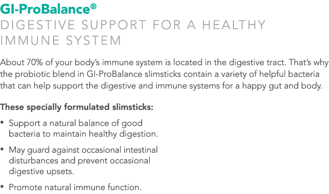 GI-ProBalance® Digestive support for a healthy immune system About 70% of your body’s immune system is located in the...
