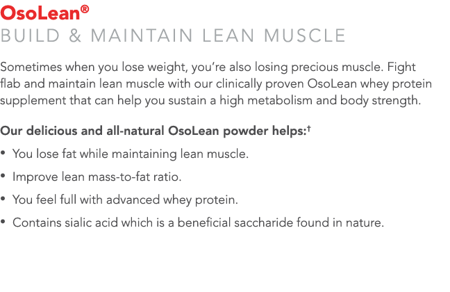 OsoLean® Build & maintain lean muscle Sometimes when you lose weight, you’re also losing precious muscle. Fight flab ...