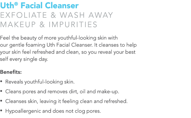 Uth® Facial Cleanser Exfoliate & wash away makeup & impurities Feel the beauty of more youthful-looking skin with our...