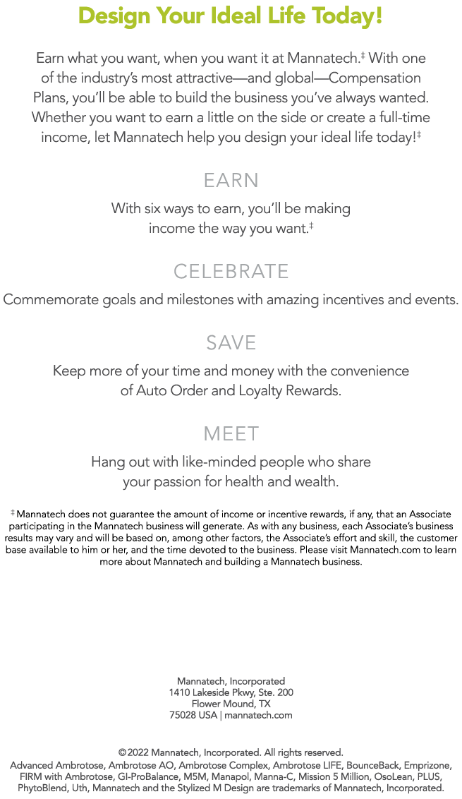 Design Your Ideal Life Today! Earn what you want, when you want it at Mannatech.‡ With one of the industry’s most att...