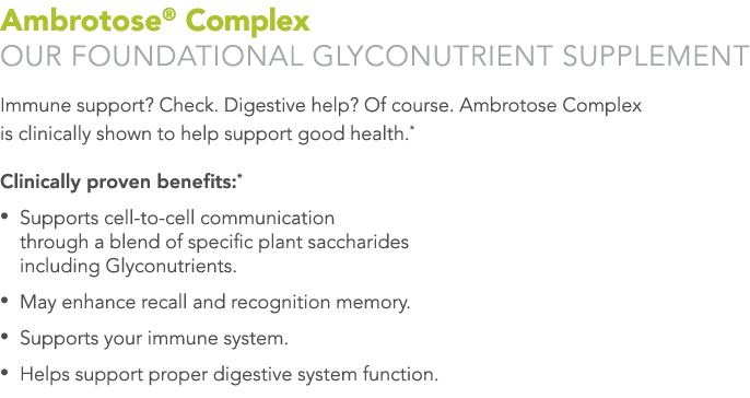 Ambrotose® Complex Our foundational Glyconutrient supplement Immune support? Check. Digestive help? Of course. Ambrot...