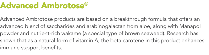 Advanced Ambrotose  Advanced Ambrotose products are based on a breakthrough formula that offers an advanced blend of    