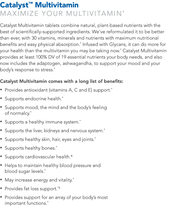 Catalyst  Multivitamin MAXIMIZE YOUR MULTIVITAMIN* Catalyst Multivitamin tablets combine natural, plant-based nutrien   