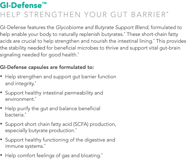 GI-Defense  Help sTRENGTHEN YOUR GUT BARRIER* GI-Defense features the Glycobiome and Butyrate Support Blend, formulat   