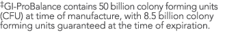  GI-ProBalance contains 50 billion colony forming units (CFU) at time of manufacture, with 8 5 billion colony forming   