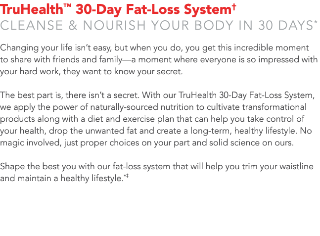 TruHealth  30-Day Fat-Loss System  Cleanse & nourish your body in 30 days* Changing your life isn t easy, but when yo   