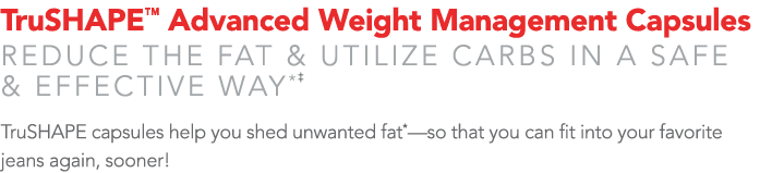 TruSHAPE  Advanced Weight Management Capsules Reduce the fat & utilize carbs in a safe & effective way*  TruSHAPE cap   