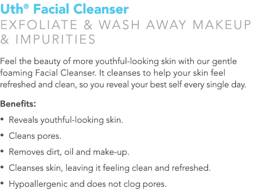 Uth  Facial Cleanser Exfoliate & wash away makeup & impurities Feel the beauty of more youthful-looking skin with our   