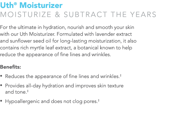 Uth  Moisturizer Moisturize & subtract the years For the ultimate in hydration, nourish and smooth your skin with our   