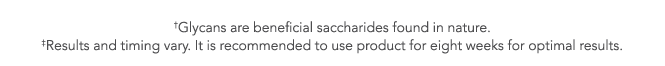  Glycans are beneficial saccharides found in nature   Results and timing vary  It is recommended to use product for    