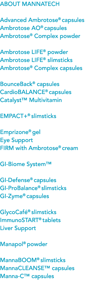 About Mannatech Advanced Ambrotose® capsules Ambrotose AO® capsules Ambrotose® Complex powder Ambrotose LIFE® powder...