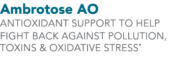 Ambrotose AO ANTIOXIDANT SUPPORT TO HELP FIGHT BACK AGAINST POLLUTION, TOXINS & OXIDATIVE STRESS*