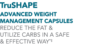 TruSHAPE Advanced Weight Management Capsules Reduce the fat & utilize carbs in a safe & effective way*‡
