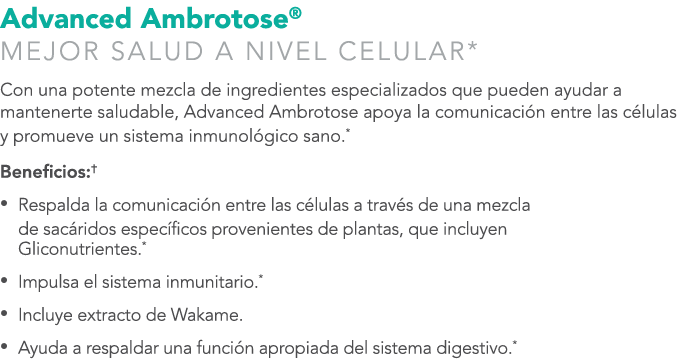 Advanced Ambrotose® MEJOR SALUD A NIVEL CELULAR* Con una potente mezcla de ingredientes especializados que pueden ayu...