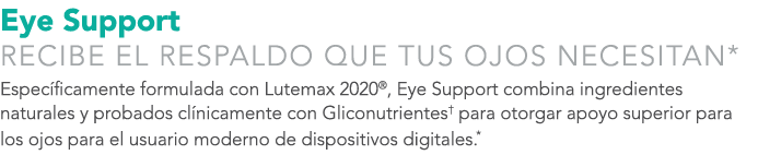 Eye Support RECIBE EL RESPALDO QUE TUS OJOS NECESITAN* Espec ficamente formulada con Lutemax 2020®, Eye Support combi...