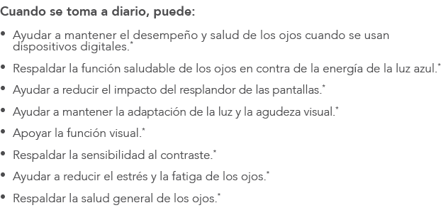 Cuando se toma a diario, puede: • Ayudar a mantener el desempe o y salud de los ojos cuando se usan dispositivos digi...