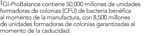 ‡GI-ProBalance contiene 50,000 millones de unidades formadoras de colonias (CFU) de bacteria ben fica al momento de l...
