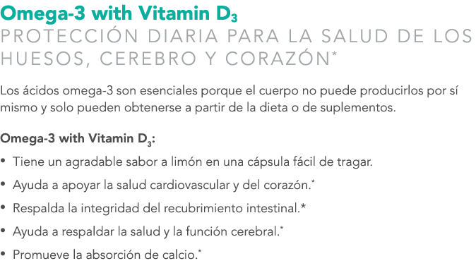 Omega-3 with Vitamin D3 PROTECCI N DIARIA PARA LA SALUD DE LOS HUESOS, CEREBRO Y CORAZ N* Los cidos omega-3 son esen...