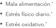 • Mala alimentaci n.* • Estr s f sico diario.* • Estr s oxidativo.*