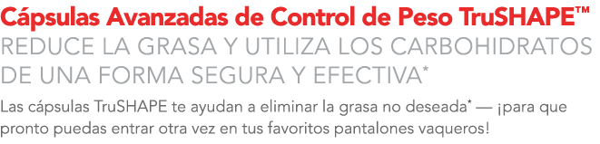 C psulas Avanzadas de Control de Peso TruSHAPE™ REDUCE LA GRASA Y UTILIZA LOS CARBOHIDRATOS DE UNA FORMA SEGURA Y EFE...