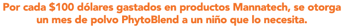 Por cada $100 d lares gastados en productos Mannatech, se otorga un mes de polvo PhytoBlend a un ni o que lo necesita.