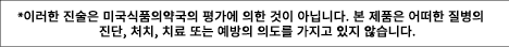 *이러한 진술은 미국식품의약국의 평가에 의한 것이 아닙니다. 본 제품은 어떠한 질병의 진단, 처치, 치료 또는 예방의 의도를 가지고 있지 않습니다.