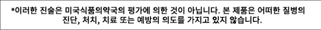 *이러한 진술은 미국식품의약국의 평가에 의한 것이 아닙니다. 본 제품은 어떠한 질병의 진단, 처치, 치료 또는 예방의 의도를 가지고 있지 않습니다.