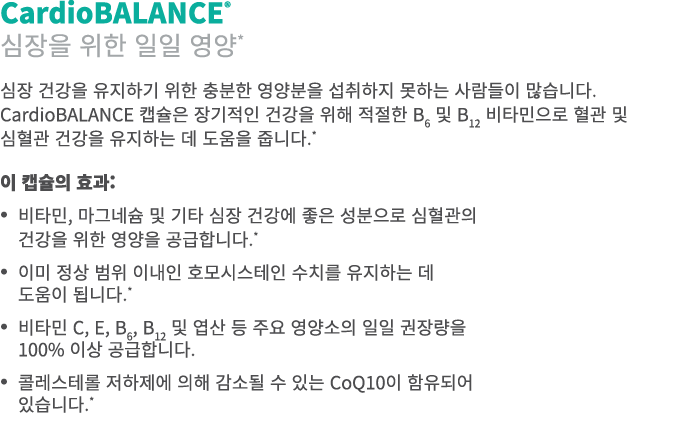 CardioBALANCE® 심장을 위한 일일 영양* 심장 건강을 유지하기 위한 충분한 영양분을 섭취하지 못하는 사람들이 많습니다. CardioBALANCE 캡슐은 장기적인 건강을 위해 적절한 B6 및 B12 비...