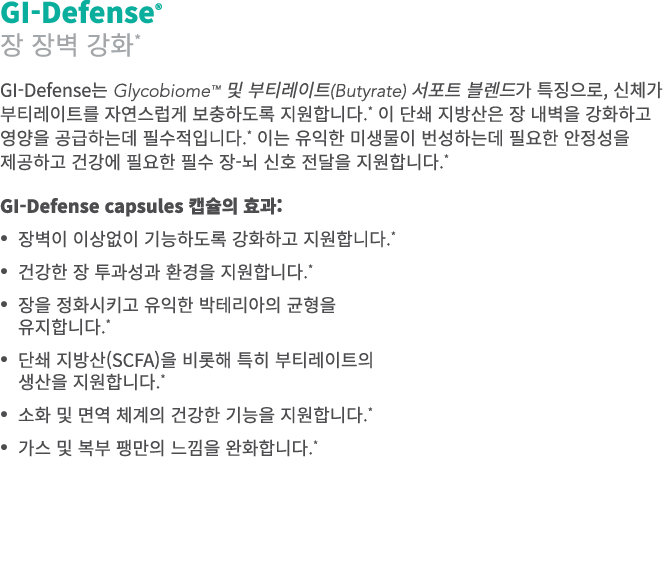 GI-Defense® 장 장벽 강화* GI-Defense는 Glycobiome™ 및 부티레이트(Butyrate) 서포트 블렌드가 특징으로, 신체가 부티레이트를 자연스럽게 보충하도록 지원합니다.* 이 단쇄 지방산...