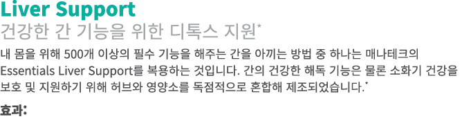 Liver Support 건강한 간 기능을 위한 디톡스 지원* 내 몸을 위해 500개 이상의 필수 기능을 해주는 간을 아끼는 방법 중 하나는 매나테크의 Essentials Liver Support를 복용하는 것...