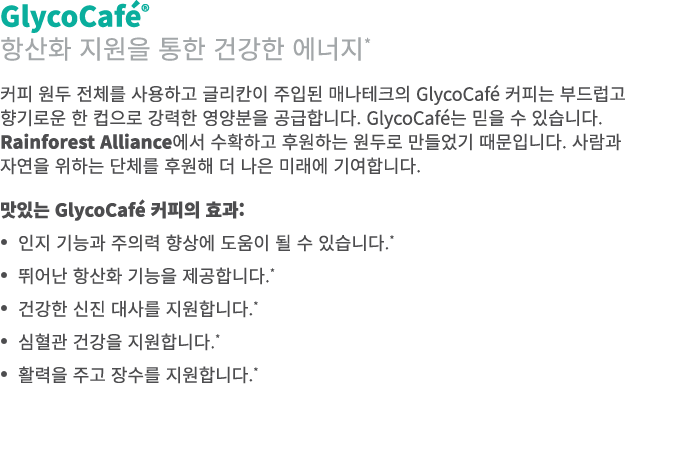 GlycoCaf ® 항산화 지원을 통한 건강한 에너지* 커피 원두 전체를 사용하고 글리칸이 주입된 매나테크의 GlycoCaf 커피는 부드럽고 향기로운 한 컵으로 강력한 영양분을 공급합니다. GlycoCaf 는...