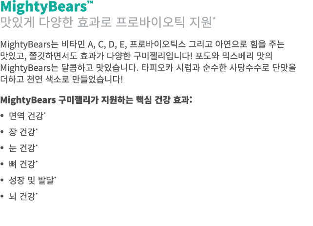 MightyBears™ 맛있게 다양한 효과로 프로바이오틱 지원* MightyBears는 비타민 A, C, D, E, 프로바이오틱스 그리고 아연으로 힘을 주는 맛있고, 쫄깃하면서도 효과가 다양한 구미젤리입니다! ...
