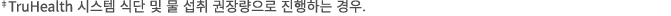 ‡TruHealth 시스템 식단 및 물 섭취 권장량으로 진행하는 경우.