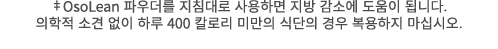 ‡OsoLean 파우더를 지침대로 사용하면 지방 감소에 도움이 됩니다. 의학적 소견 없이 하루 400 칼로리 미만의 식단의 경우 복용하지 마십시오.
