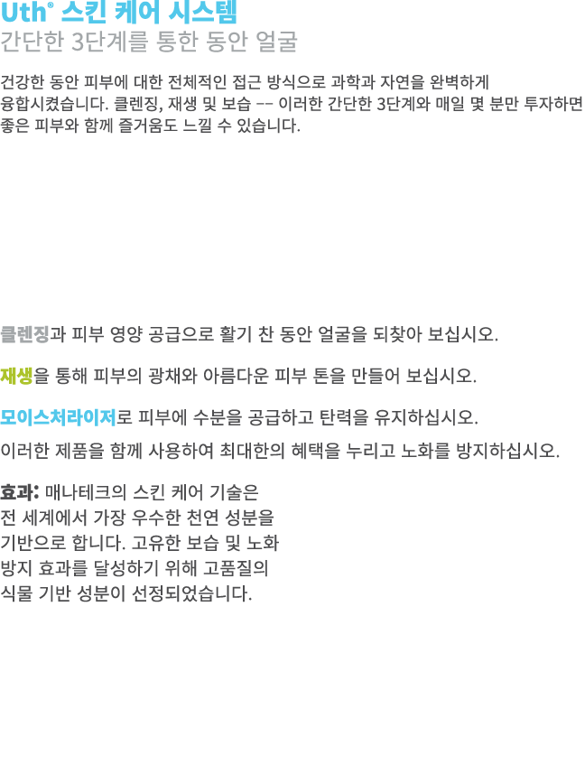 Uth® 스킨 케어 시스템 간단한 3단계를 통한 동안 얼굴 건강한 동안 피부에 대한 전체적인 접근 방식으로 과학과 자연을 완벽하게 융합시켰습니다. 클렌징, 재생 및 보습 –– 이러한 간단한 3단계와 매일 몇 분...