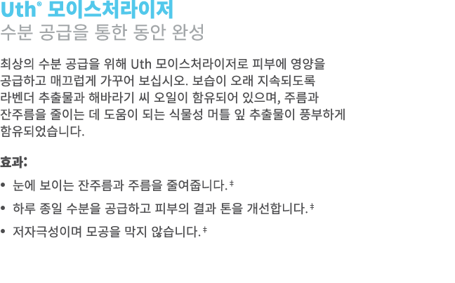Uth® 모이스처라이저 수분 공급을 통한 동안 완성 최상의 수분 공급을 위해 Uth 모이스처라이저로 피부에 영양을 공급하고 매끄럽게 가꾸어 보십시오. 보습이 오래 지속되도록 라벤더 추출물과 해바라기 씨 오일이 ...