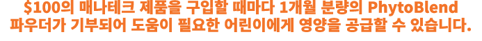 $100의 매나테크 제품을 구입할 때마다 1개월 분량의 PhytoBlend 파우더가 기부되어 도움이 필요한 어린이에게 영양을 공급할 수 있습니다.