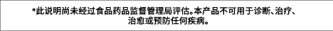 *此说明尚未经过食品药品监督管理局评估。本产品不可用于诊断、治疗、 治愈或预防任何疾病。