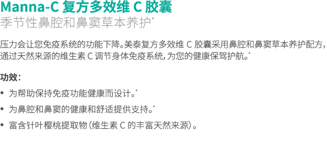 Manna-C 复方多效维 C 胶囊 季节性鼻腔和鼻窦草本养护* 压力会让您免疫系统的功能下降。美泰复方多效维 C 胶囊采用鼻腔和鼻窦草本养护配方，通过天然来源的维生素 C 调节身体免疫系统，为您的健康保驾护航。* 功效： • 为帮助...