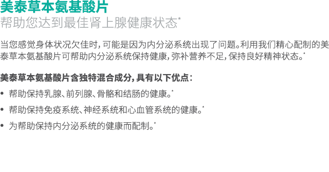 美泰草本氨基酸片 帮助您达到最佳肾上腺健康状态* 当您感觉身体状况欠佳时，可能是因为内分泌系统出现了问题。利用我们精心配制的美泰草本氨基酸片可帮助内分泌系统保持健康，弥补营养不足，保持良好精神状态。* 美泰草本氨基酸片含独特混合成分，...