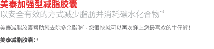 美泰加强型减脂胶囊 以安全有效的方式减少脂肪并消耗碳水化合物*‡ 美泰减脂胶囊帮助您去除多余脂肪* - 您很快就可以再次穿上您最喜欢的牛仔裤！ 美泰减脂胶囊：‡ 