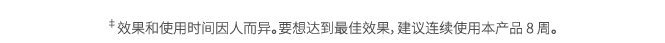  ‡效果和使用时间因人而异。要想达到最佳效果，建议连续使用本产品 8 周。