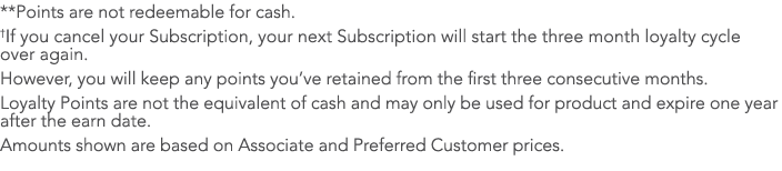 **Points are not redeemable for cash. †If you cancel your Subscription, your next Subscription will start the three m...