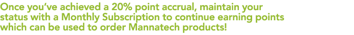 Once you’ve achieved a 20% point accrual, maintain your status with a Monthly Subscription to continue earning points...