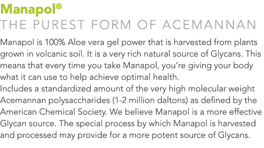 Manapol® THE PUREST FORM OF ACEMANNAN Manapol is 100% Aloe vera gel power that is harvested from plants grown in volc...
