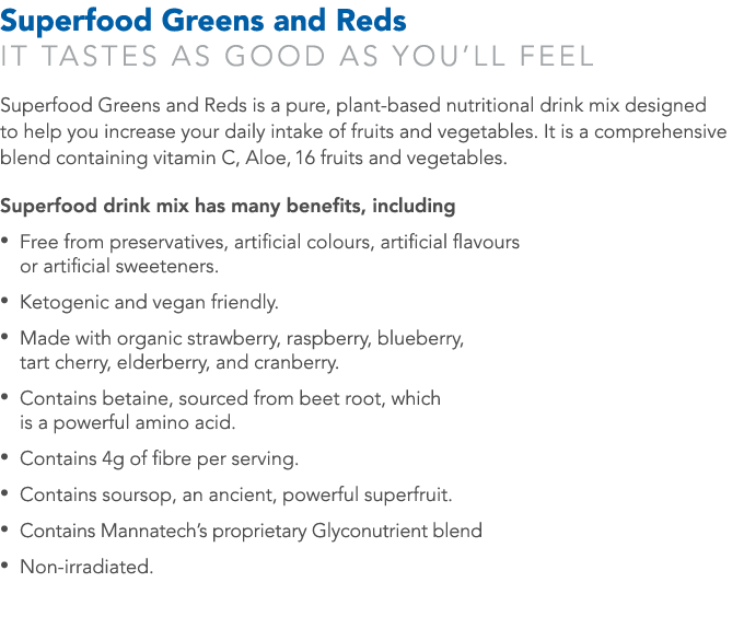Superfood Greens and Reds It tastes as good as you’ll feel Superfood Greens and Reds is a pure, plant-based nutrition...