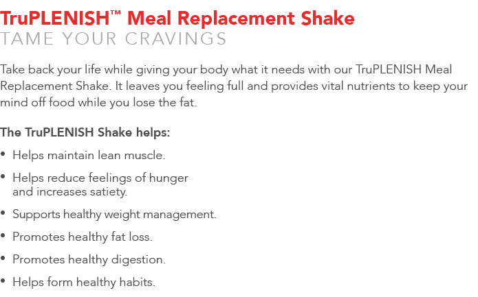 TruPLENISH™ Meal Replacement Shake TAME YOUR CRAVINGS Take back your life while giving your body what it needs with o...
